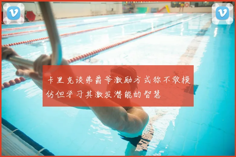 卡里克谈弗爵爷激励方式称不敢模仿但学习其激发潜能的智慧