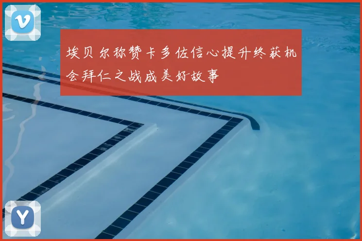 埃贝尔称赞卡多佐信心提升终获机会拜仁之战成美好故事