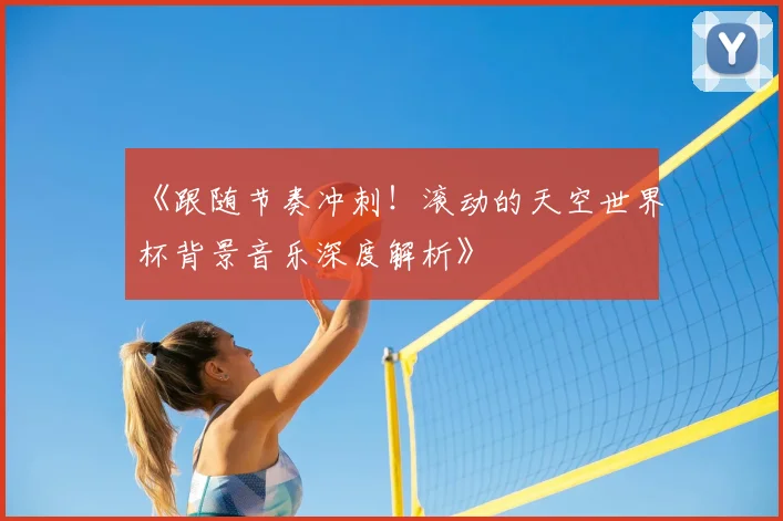 《跟随节奏冲刺！滚动的天空世界杯背景音乐深度解析》