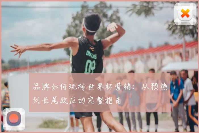 品牌如何玩转世界杯营销：从预热到长尾效应的完整指南