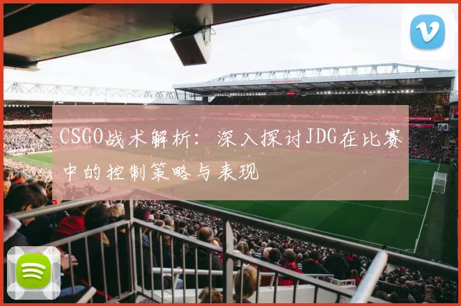 CSGO战术解析：深入探讨JDG在比赛中的控制策略与表现