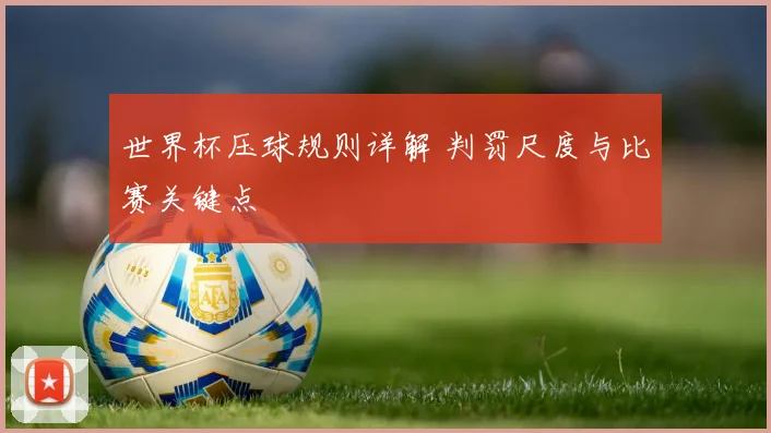 世界杯压球规则详解 判罚尺度与比赛关键点
