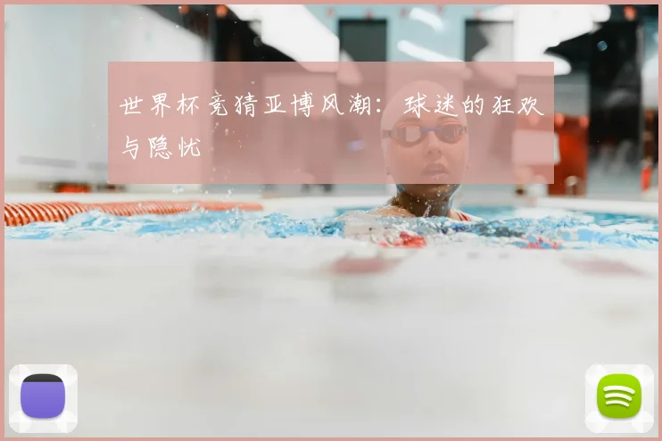 世界杯竞猜亚博风潮：球迷的狂欢与隐忧