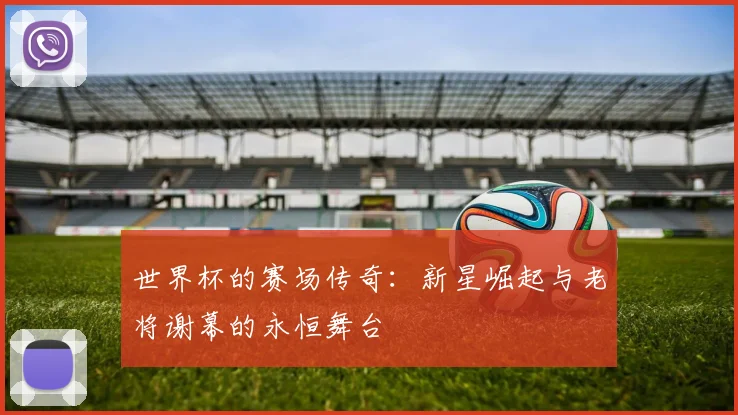 世界杯的赛场传奇：新星崛起与老将谢幕的永恒舞台