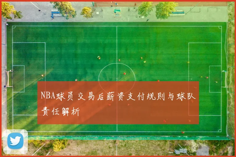 NBA球员交易后薪资支付规则与球队责任解析