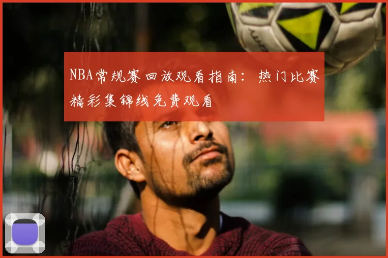 NBA常规赛回放观看指南:热门比赛精彩集锦线免费观看