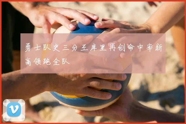 勇士队史三分王库里再创命中率新高领跑全队