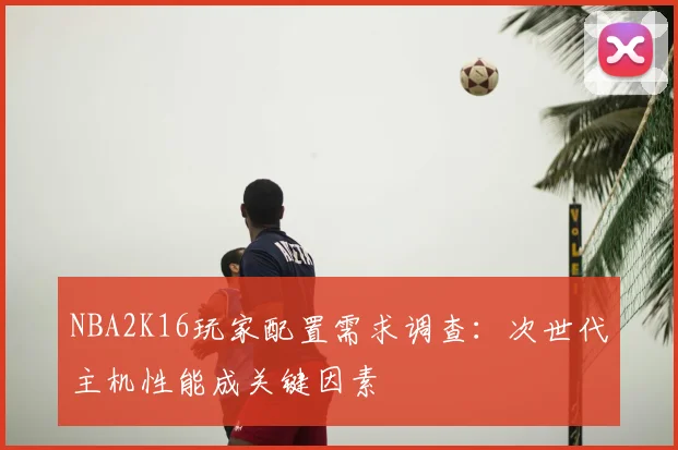 NBA2K16玩家配置需求调查：次世代主机性能成关键因素