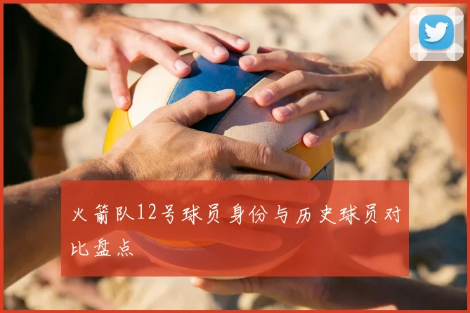 火箭队12号球员身份与历史球员对比盘点