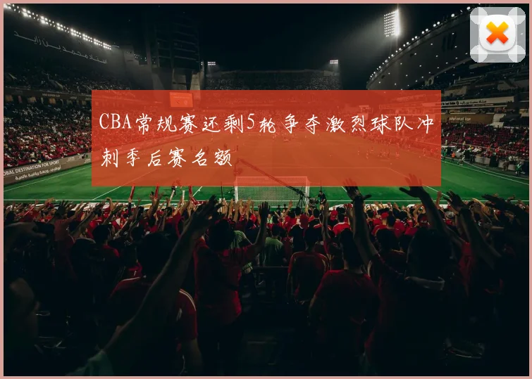 CBA常规赛还剩5轮争夺激烈球队冲刺季后赛名额