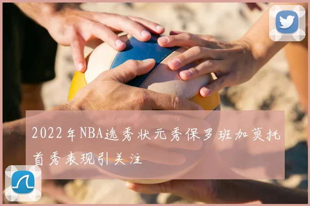2022年NBA选秀状元秀保罗班加莫托首秀表现引关注