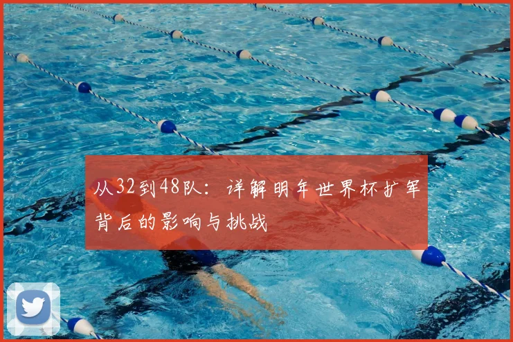 从32到48队：详解明年世界杯扩军背后的影响与挑战