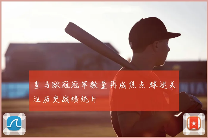 皇马欧冠冠军数量再成焦点 球迷关注历史战绩统计