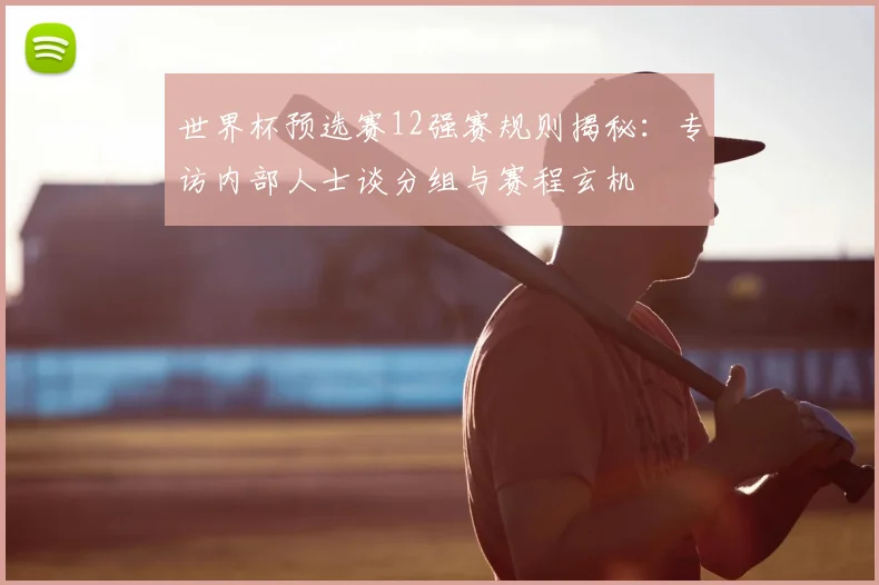 世界杯预选赛12强赛规则揭秘：专访内部人士谈分组与赛程玄机