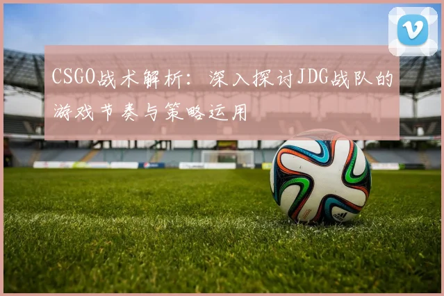 CSGO战术解析:深入探讨JDG战队的游戏节奏与策略运用