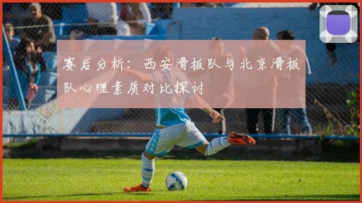 赛后分析：西安滑板队与北京滑板队心理素质对比探讨