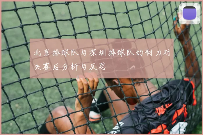 北京排球队与深圳排球队的耐力对决赛后分析与反思