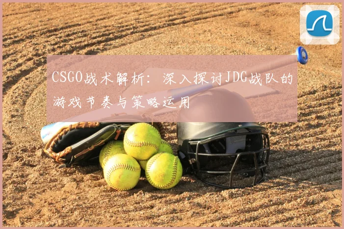 CSGO战术解析:深入探讨JDG战队的游戏节奏与策略运用
