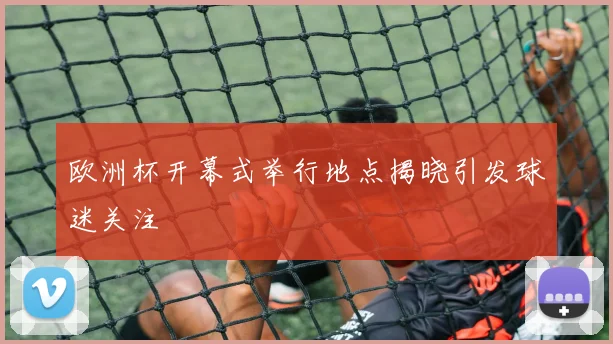 欧洲杯开幕式举行地点揭晓引发球迷关注