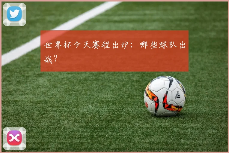 世界杯今天赛程出炉：哪些球队出战？