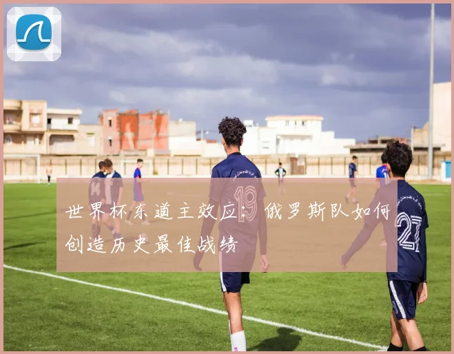 世界杯东道主效应：俄罗斯队如何创造历史最佳战绩