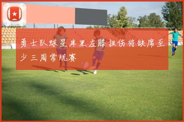 勇士队球星库里左膝扭伤将缺席至少三周常规赛