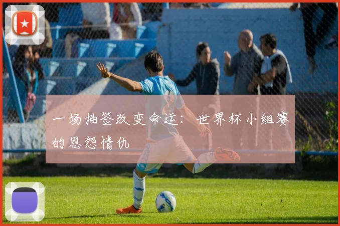 一场抽签改变命运：世界杯小组赛的恩怨情仇