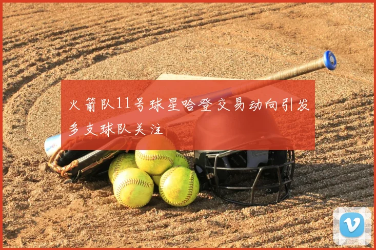 火箭队11号球星哈登交易动向引发多支球队关注