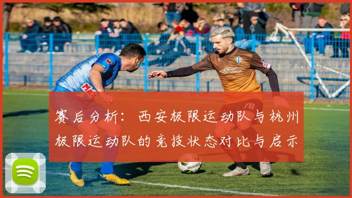 赛后分析：西安极限运动队与杭州极限运动队的竞技状态对比与启示
