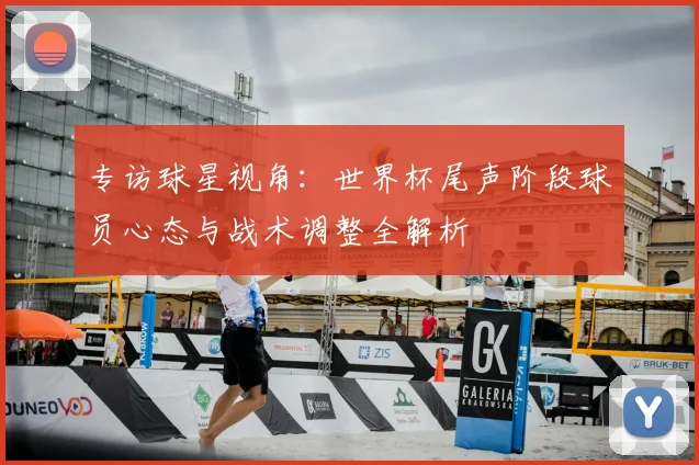 专访球星视角:世界杯尾声阶段球员心态与战术调整全解析