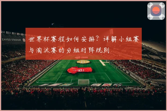 世界杯赛程如何安排？详解小组赛与淘汰赛的分组对阵规则