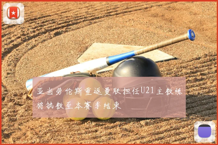 亚当劳伦斯重返曼联担任U21主教练将执教至本赛季结束