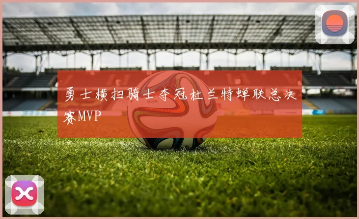 勇士横扫骑士夺冠杜兰特蝉联总决赛MVP