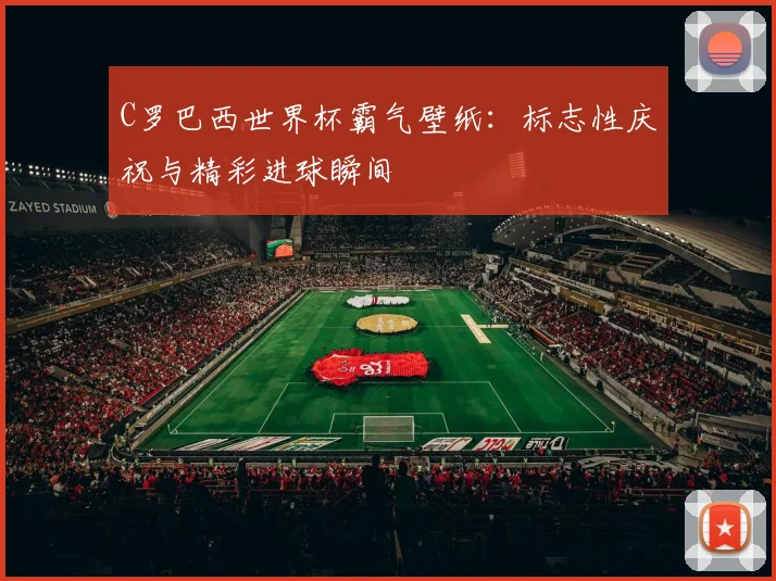 C罗巴西世界杯霸气壁纸：标志性庆祝与精彩进球瞬间