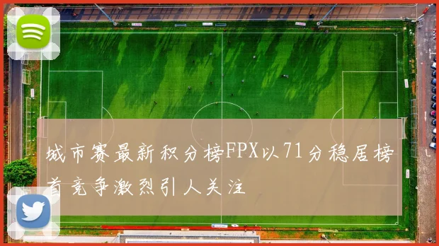 城市赛最新积分榜FPX以71分稳居榜首竞争激烈引人关注