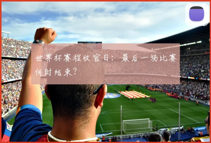 世界杯赛程收官日：最后一场比赛何时结束？