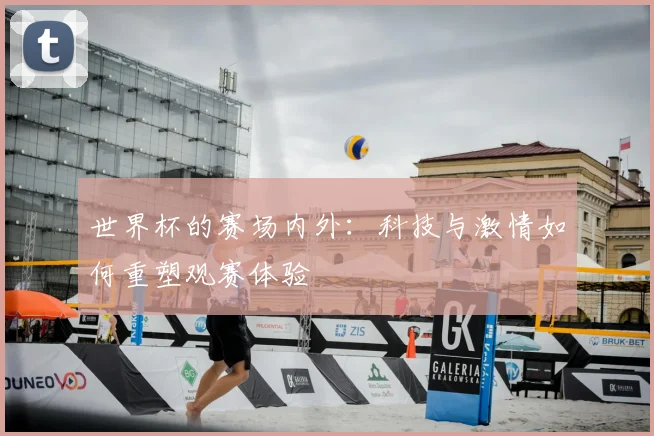 世界杯的赛场内外：科技与激情如何重塑观赛体验