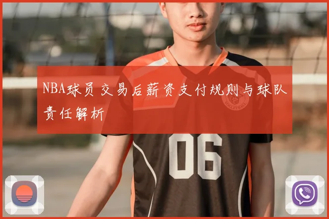 NBA球员交易后薪资支付规则与球队责任解析