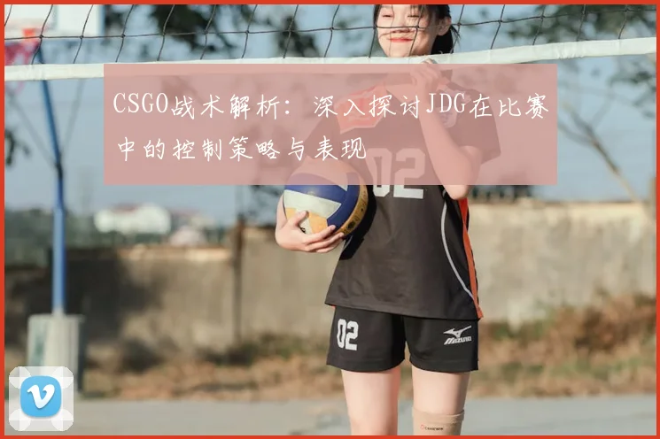 CSGO战术解析：深入探讨JDG在比赛中的控制策略与表现