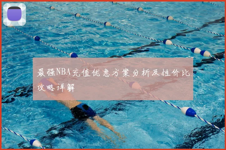 最强NBA充值优惠方案分析及性价比攻略详解