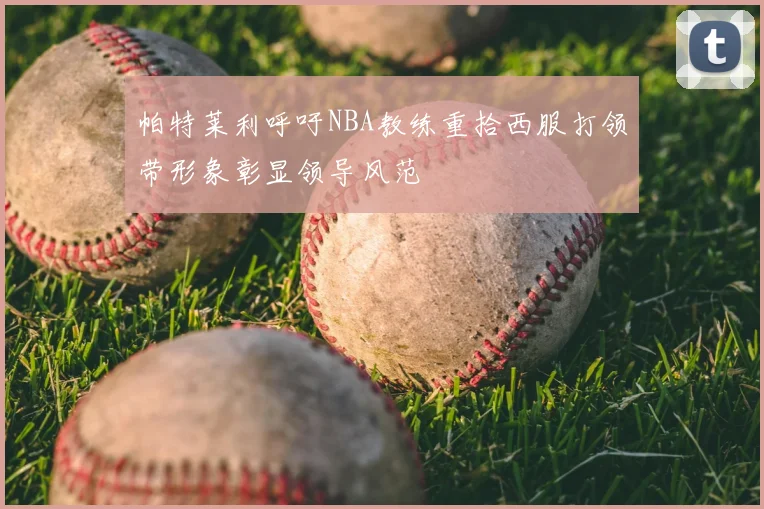 帕特莱利呼吁NBA教练重拾西服打领带形象彰显领导风范