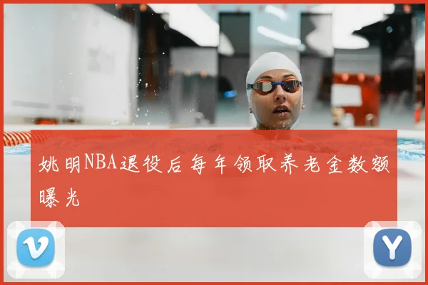姚明NBA退役后每年领取养老金数额曝光