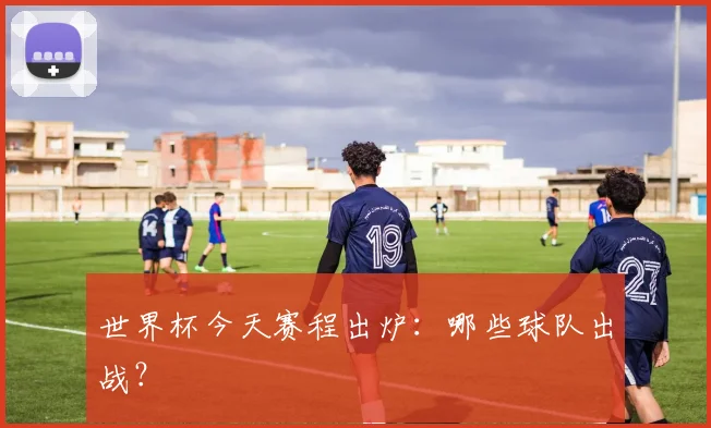 世界杯今天赛程出炉：哪些球队出战？