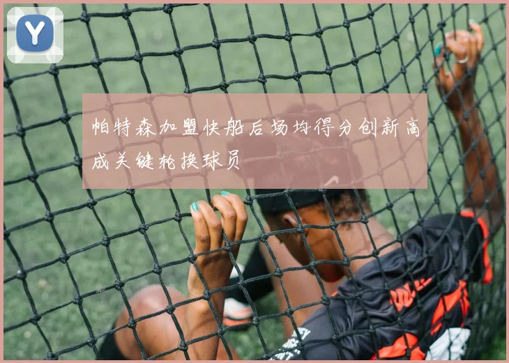 帕特森加盟快船后场均得分创新高成关键轮换球员