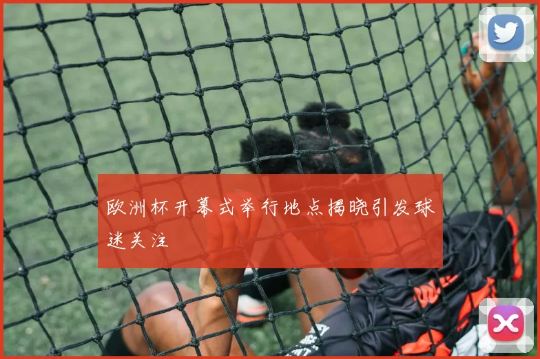 欧洲杯开幕式举行地点揭晓引发球迷关注