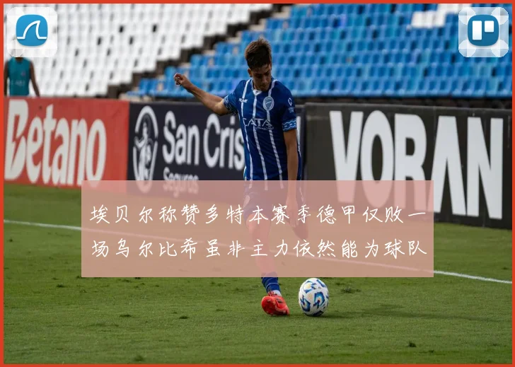 埃贝尔称赞多特本赛季德甲仅败一场乌尔比希虽非主力依然能为球队贡献力量