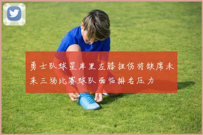 勇士队球星库里左膝扭伤将缺席未来三场比赛球队面临排名压力