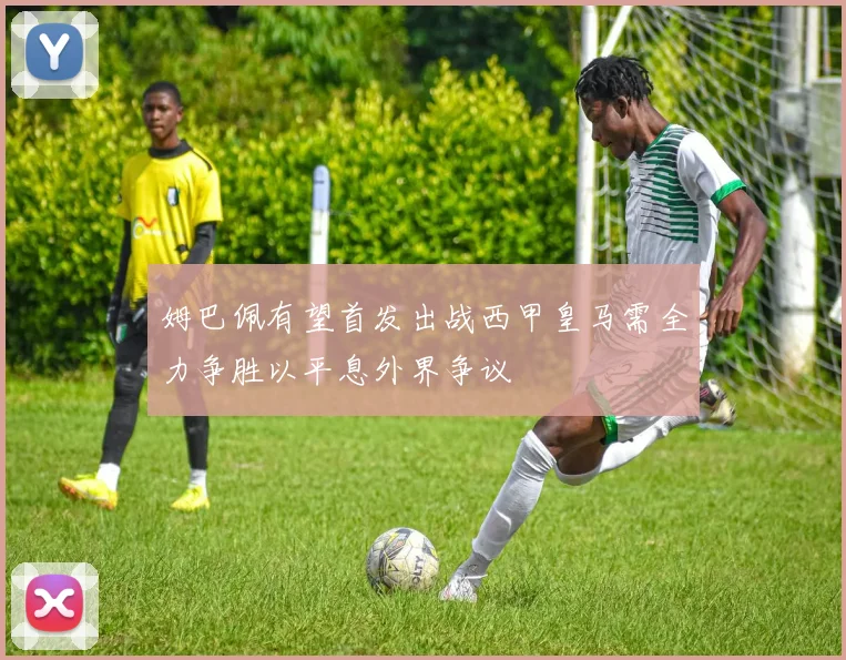 姆巴佩有望首发出战西甲皇马需全力争胜以平息外界争议