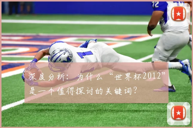 深度分析：为什么“世界杯2012”是一个值得探讨的关键词？