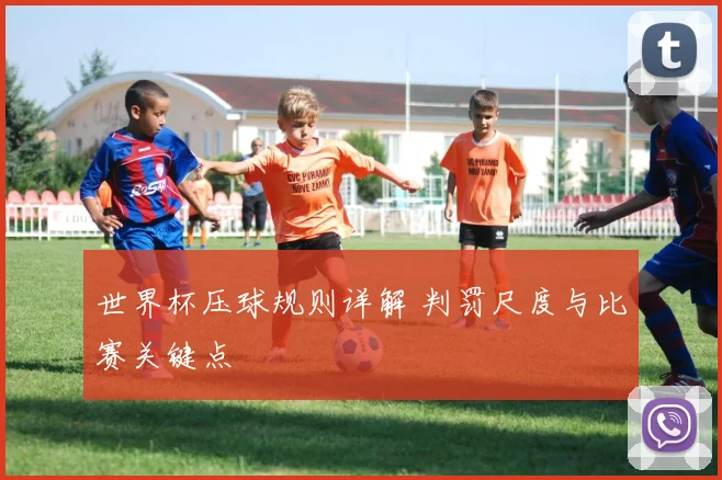 世界杯压球规则详解 判罚尺度与比赛关键点